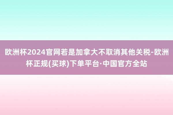 欧洲杯2024官网若是加拿大不取消其他关税-欧洲杯正规(买球)下单平台·中国官方全站