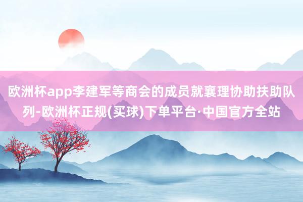 欧洲杯app李建军等商会的成员就襄理协助扶助队列-欧洲杯正规(买球)下单平台·中国官方全站