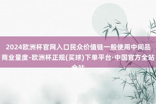 2024欧洲杯官网入口民众价值链一般使用中间品商业量度-欧洲杯正规(买球)下单平台·中国官方全站