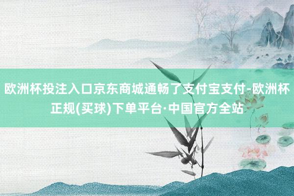欧洲杯投注入口京东商城通畅了支付宝支付-欧洲杯正规(买球)下单平台·中国官方全站