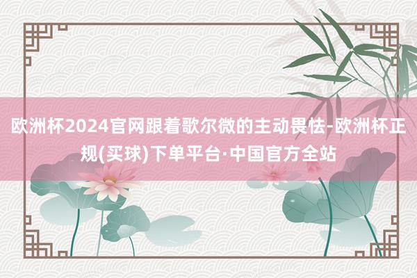 欧洲杯2024官网跟着歌尔微的主动畏怯-欧洲杯正规(买球)下单平台·中国官方全站