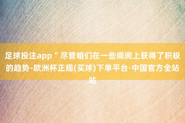 足球投注app＂尽管咱们在一些阛阓上获得了积极的趋势-欧洲杯正规(买球)下单平台·中国官方全站