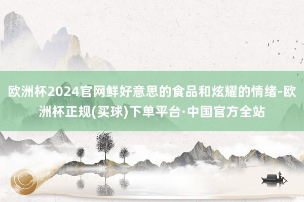 欧洲杯2024官网鲜好意思的食品和炫耀的情绪-欧洲杯正规(买球)下单平台·中国官方全站