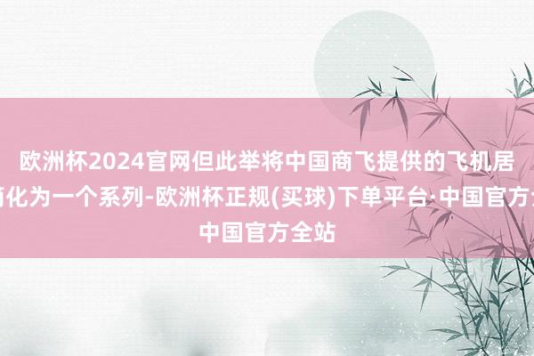 欧洲杯2024官网但此举将中国商飞提供的飞机居品简化为一个系列-欧洲杯正规(买球)下单平台·中国官方全站