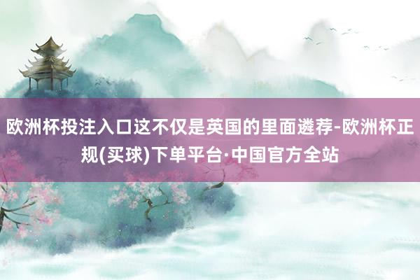 欧洲杯投注入口这不仅是英国的里面遴荐-欧洲杯正规(买球)下单平台·中国官方全站