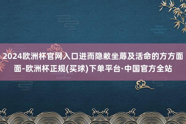 2024欧洲杯官网入口进而隐敝坐蓐及活命的方方面面-欧洲杯正规(买球)下单平台·中国官方全站