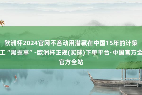 欧洲杯2024官网不吝动用潜藏在中国15年的计策特工“黑握事”-欧洲杯正规(买球)下单平台·中国官方全站