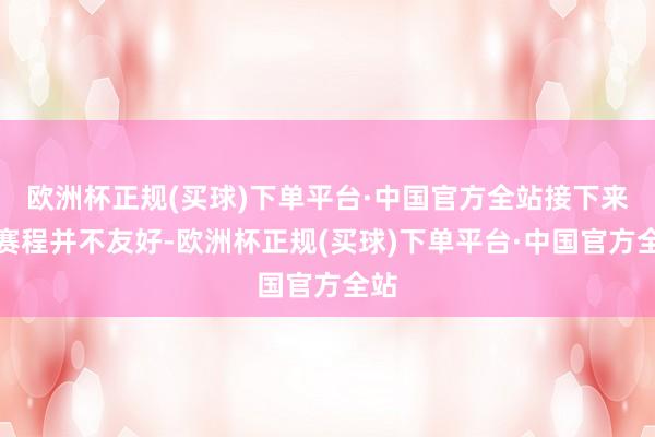 欧洲杯正规(买球)下单平台·中国官方全站接下来的赛程并不友好-欧洲杯正规(买球)下单平台·中国官方全站