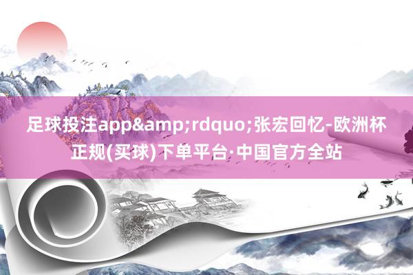足球投注app&rdquo;张宏回忆-欧洲杯正规(买球)下单平台·中国官方全站
