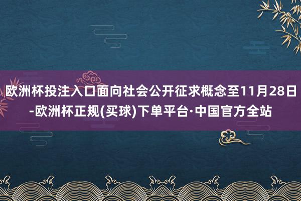 欧洲杯投注入口面向社会公开征求概念至11月28日-欧洲杯正规(买球)下单平台·中国官方全站