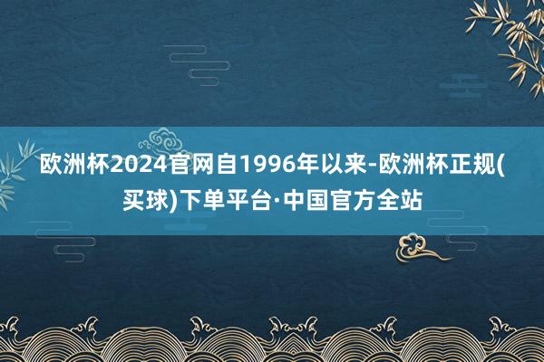 欧洲杯2024官网　　自1996年以来-欧洲杯正规(买球)下单平台·中国官方全站
