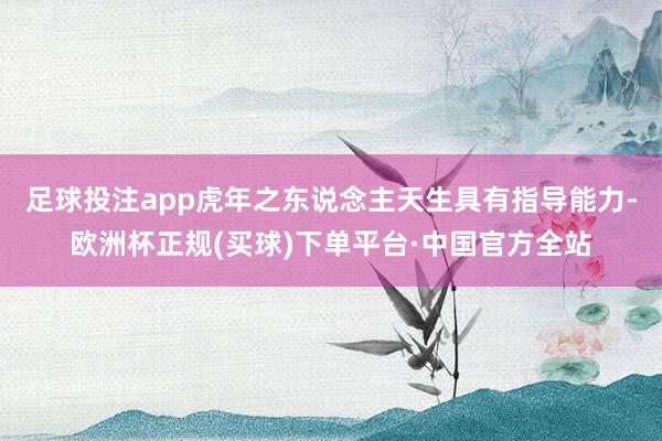 足球投注app虎年之东说念主天生具有指导能力-欧洲杯正规(买球)下单平台·中国官方全站