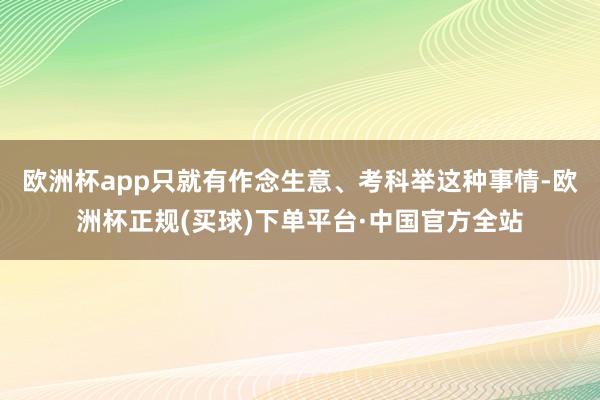 欧洲杯app只就有作念生意、考科举这种事情-欧洲杯正规(买球)下单平台·中国官方全站