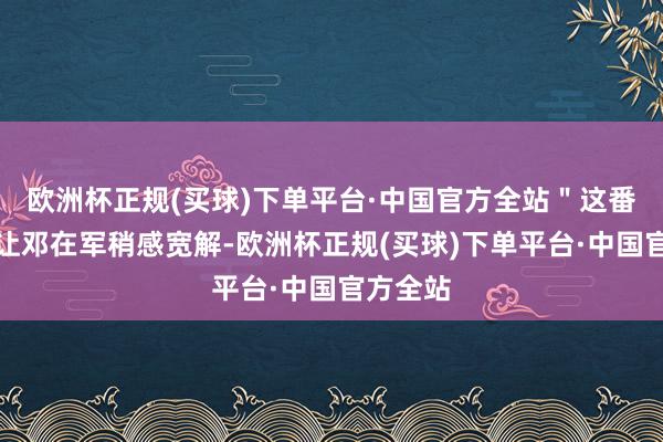 欧洲杯正规(买球)下单平台·中国官方全站＂这番话固然让邓在军稍感宽解-欧洲杯正规(买球)下单平台·中国官方全站