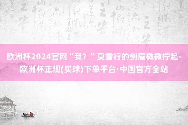 欧洲杯2024官网“我？”莫重行的剑眉微微拧起-欧洲杯正规(买球)下单平台·中国官方全站