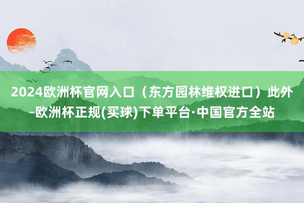 2024欧洲杯官网入口（东方园林维权进口）　　此外-欧洲杯正规(买球)下单平台·中国官方全站