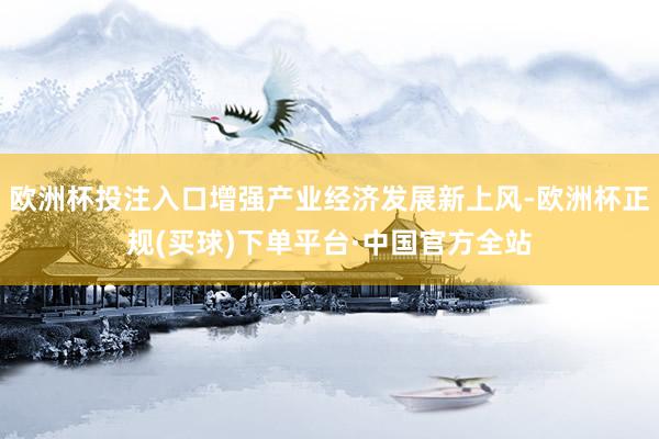 欧洲杯投注入口增强产业经济发展新上风-欧洲杯正规(买球)下单平台·中国官方全站