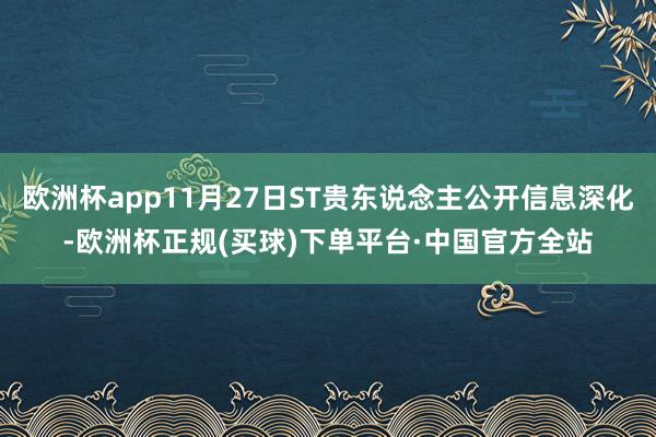 欧洲杯app11月27日ST贵东说念主公开信息深化-欧洲杯正规(买球)下单平台·中国官方全站