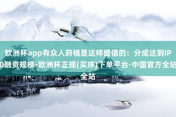 欧洲杯app有众人莳植是这样提倡的：分成达到IP0融资规模-欧洲杯正规(买球)下单平台·中国官方全站