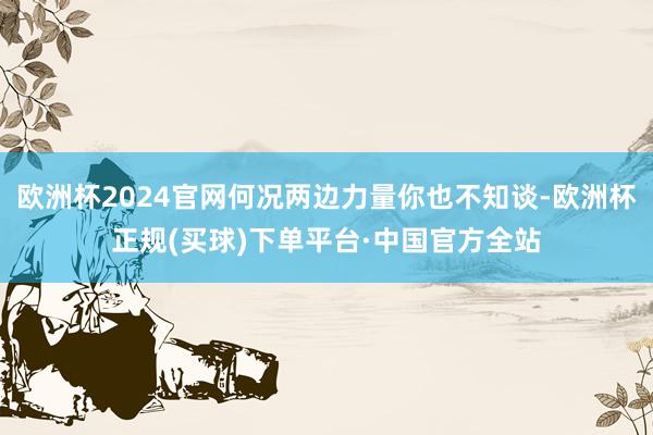 欧洲杯2024官网何况两边力量你也不知谈-欧洲杯正规(买球)下单平台·中国官方全站