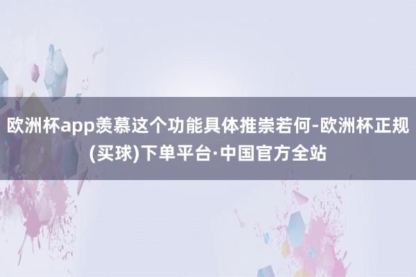 欧洲杯app羡慕这个功能具体推崇若何-欧洲杯正规(买球)下单平台·中国官方全站