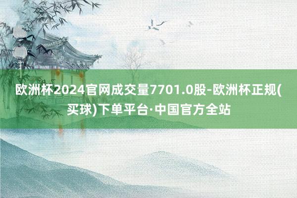 欧洲杯2024官网成交量7701.0股-欧洲杯正规(买球)下单平台·中国官方全站
