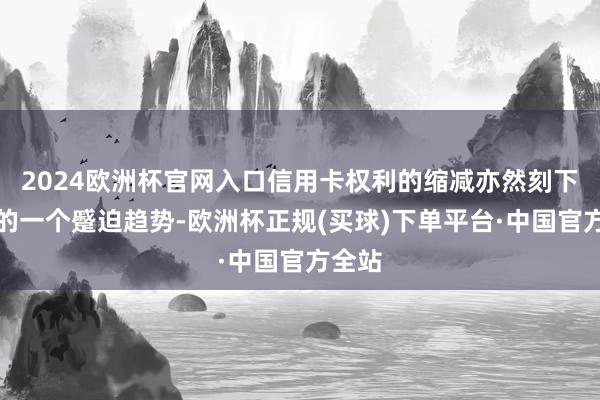 2024欧洲杯官网入口信用卡权利的缩减亦然刻下行业的一个蹙迫趋势-欧洲杯正规(买球)下单平台·中国官方全站