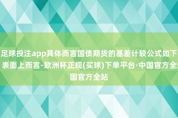 足球投注app具体而言国债期货的基差计较公式如下：　　表面上而言-欧洲杯正规(买球)下单平台·中国官方全站