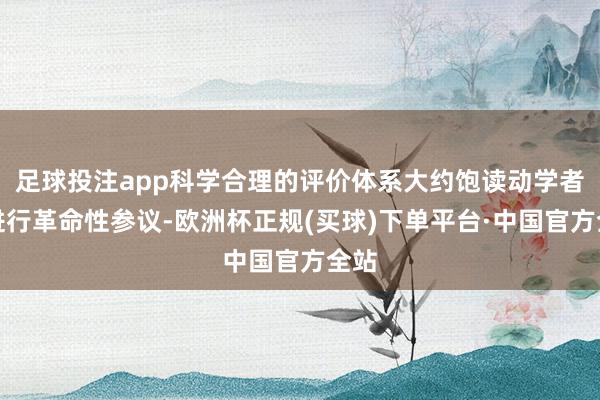 足球投注app科学合理的评价体系大约饱读动学者们进行革命性参议-欧洲杯正规(买球)下单平台·中国官方全站