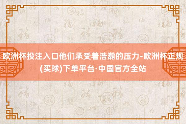 欧洲杯投注入口他们承受着浩瀚的压力-欧洲杯正规(买球)下单平台·中国官方全站
