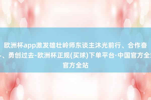 欧洲杯app激发雄壮岭师东谈主沐光前行、合作奋斗、勇创过去-欧洲杯正规(买球)下单平台·中国官方全站