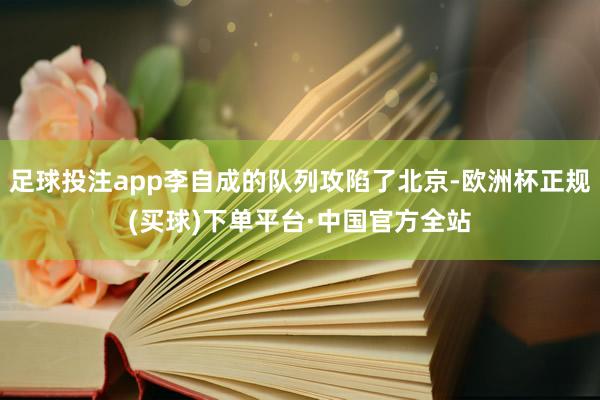 足球投注app李自成的队列攻陷了北京-欧洲杯正规(买球)下单平台·中国官方全站