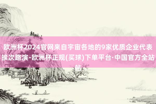 欧洲杯2024官网来自宇宙各地的9家优质企业代表挨次路演-欧洲杯正规(买球)下单平台·中国官方全站