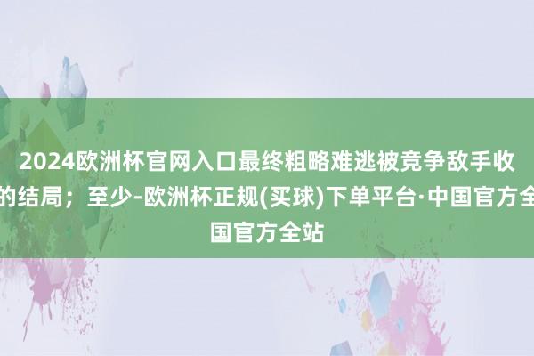2024欧洲杯官网入口最终粗略难逃被竞争敌手收购的结局；至少-欧洲杯正规(买球)下单平台·中国官方全站