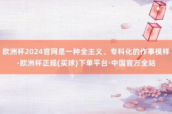 欧洲杯2024官网是一种全主义、专科化的作事模样-欧洲杯正规(买球)下单平台·中国官方全站