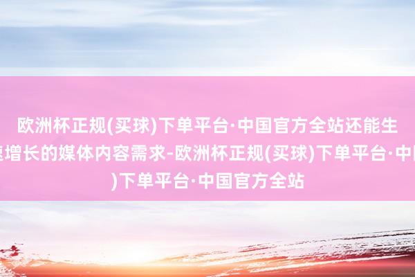欧洲杯正规(买球)下单平台·中国官方全站还能生动应答快速增长的媒体内容需求-欧洲杯正规(买球)下单平台·中国官方全站