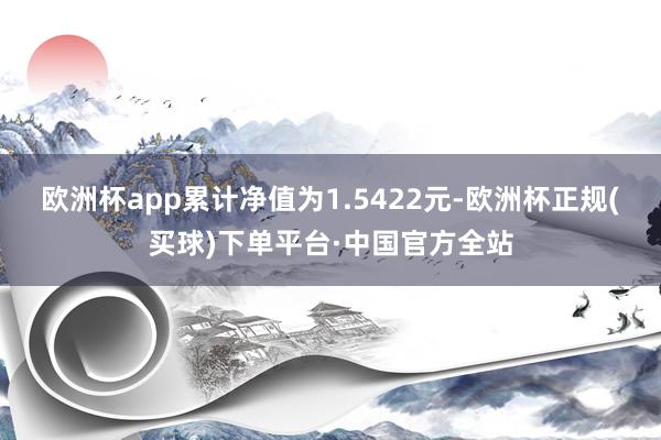 欧洲杯app累计净值为1.5422元-欧洲杯正规(买球)下单平台·中国官方全站