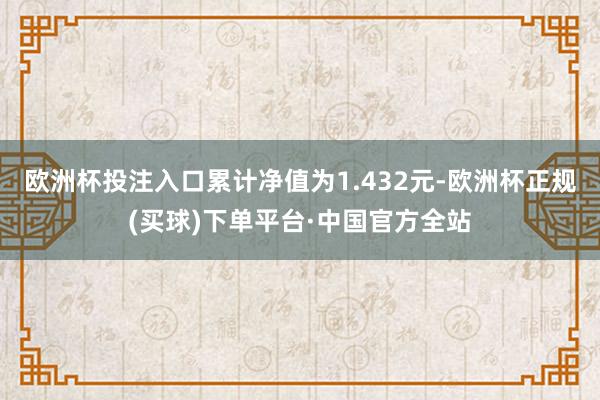 欧洲杯投注入口累计净值为1.432元-欧洲杯正规(买球)下单平台·中国官方全站