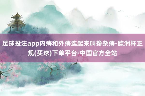 足球投注app内痔和外痔连起来叫搀杂痔-欧洲杯正规(买球)下单平台·中国官方全站