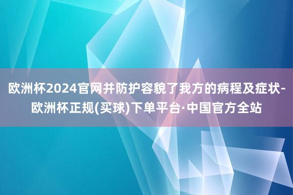 欧洲杯2024官网并防护容貌了我方的病程及症状-欧洲杯正规(买球)下单平台·中国官方全站
