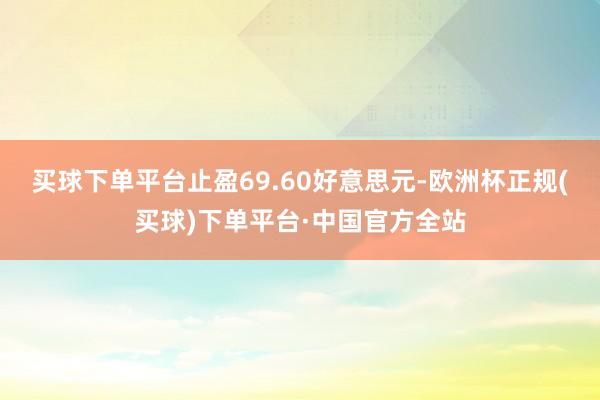买球下单平台止盈69.60好意思元-欧洲杯正规(买球)下单平台·中国官方全站