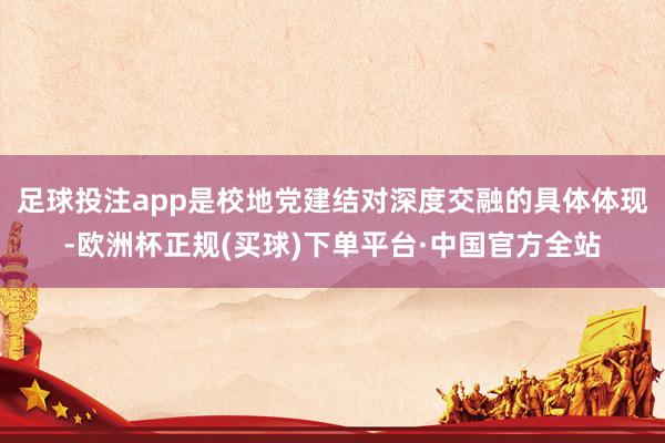 足球投注app是校地党建结对深度交融的具体体现-欧洲杯正规(买球)下单平台·中国官方全站