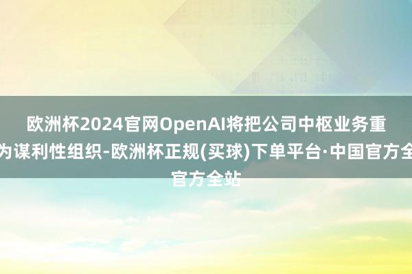 欧洲杯2024官网OpenAI将把公司中枢业务重组为谋利性组织-欧洲杯正规(买球)下单平台·中国官方全站