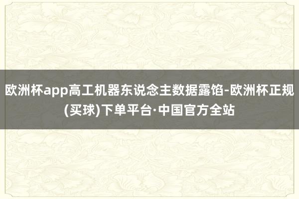 欧洲杯app高工机器东说念主数据露馅-欧洲杯正规(买球)下单平台·中国官方全站