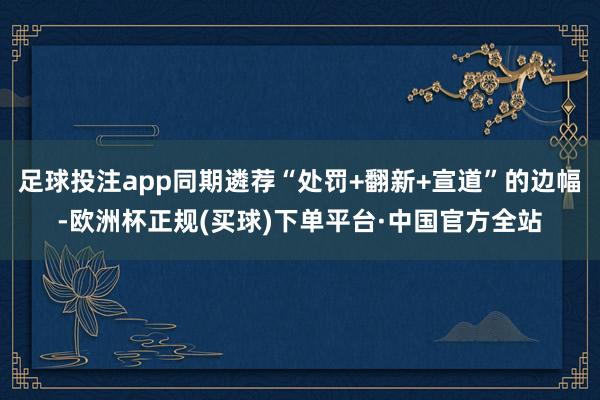 足球投注app同期遴荐“处罚+翻新+宣道”的边幅-欧洲杯正规(买球)下单平台·中国官方全站