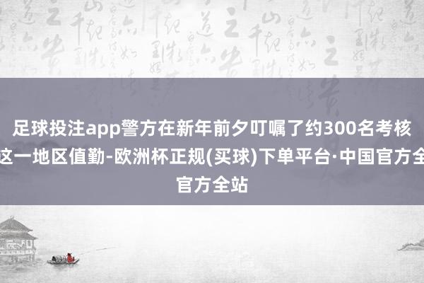 足球投注app警方在新年前夕叮嘱了约300名考核在这一地区值勤-欧洲杯正规(买球)下单平台·中国官方全站
