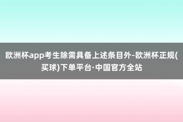 欧洲杯app考生除需具备上述条目外-欧洲杯正规(买球)下单平台·中国官方全站