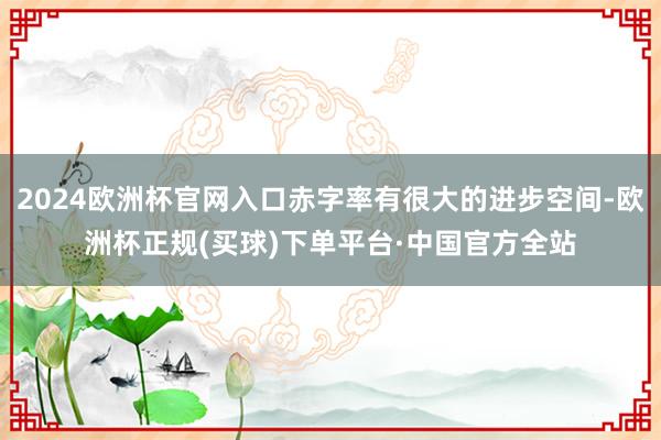 2024欧洲杯官网入口赤字率有很大的进步空间-欧洲杯正规(买球)下单平台·中国官方全站