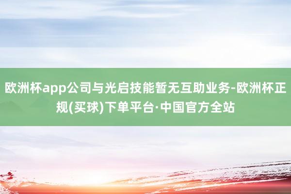 欧洲杯app公司与光启技能暂无互助业务-欧洲杯正规(买球)下单平台·中国官方全站