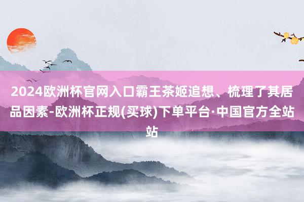 2024欧洲杯官网入口霸王茶姬追想、梳理了其居品因素-欧洲杯正规(买球)下单平台·中国官方全站